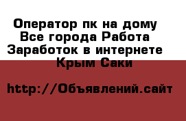 Оператор пк на дому - Все города Работа » Заработок в интернете   . Крым,Саки